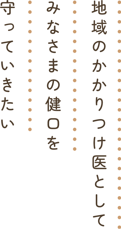 地域のかかりつけ医としてみなさまの健口を守っていきたい